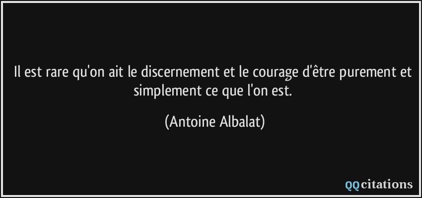 Il est rare qu'on ait le discernement et le courage d'être purement et simplement ce que l'on est.  - Antoine Albalat