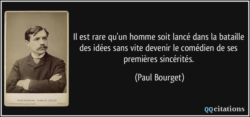 Il est rare qu'un homme soit lancé dans la bataille des idées sans vite devenir le comédien de ses premières sincérités.  - Paul Bourget