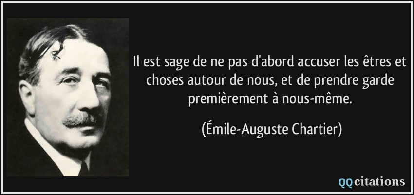 Il est sage de ne pas d'abord accuser les êtres et choses autour de nous, et de prendre garde premièrement à nous-même.  - Émile-Auguste Chartier