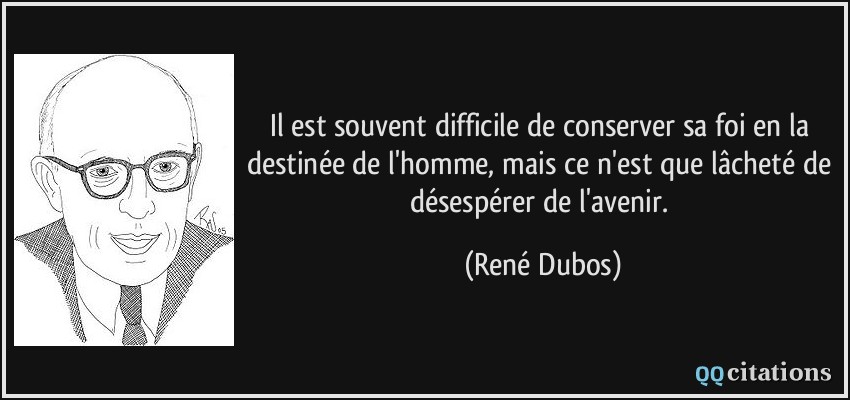 Il est souvent difficile de conserver sa foi en la destinée de l'homme, mais ce n'est que lâcheté de désespérer de l'avenir.  - René Dubos