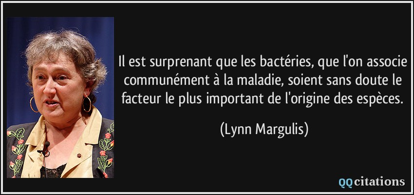 Il est surprenant que les bactéries, que l'on associe communément à la maladie, soient sans doute le facteur le plus important de l'origine des espèces.  - Lynn Margulis