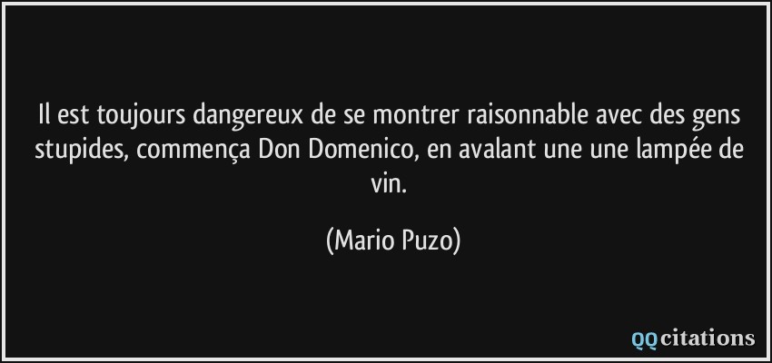 Il est toujours dangereux de se montrer raisonnable avec des gens stupides, commença Don Domenico, en avalant une une lampée de vin.  - Mario Puzo