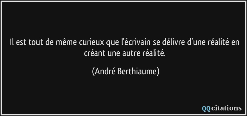 Il est tout de même curieux que l'écrivain se délivre d'une réalité en créant une autre réalité.  - André Berthiaume
