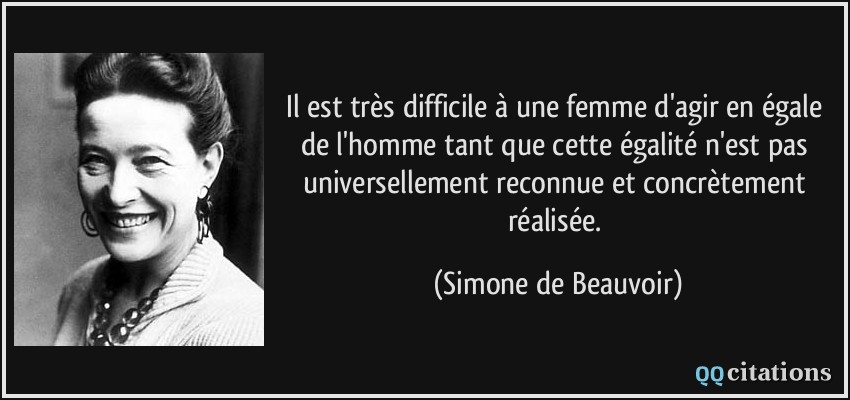 Il est très difficile à une femme d'agir en égale de l'homme tant que cette égalité n'est pas universellement reconnue et concrètement réalisée.  - Simone de Beauvoir