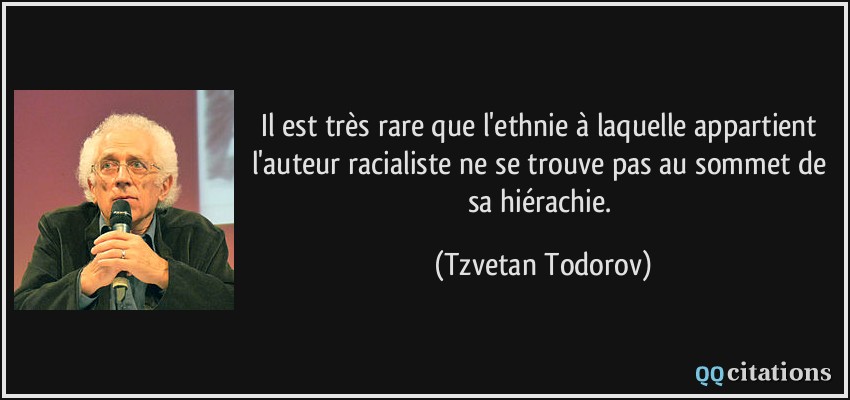Il est très rare que l'ethnie à laquelle appartient l'auteur racialiste ne se trouve pas au sommet de sa hiérachie.  - Tzvetan Todorov