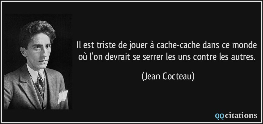 Il est triste de jouer à cache-cache dans ce monde où l'on devrait se serrer les uns contre les autres.  - Jean Cocteau