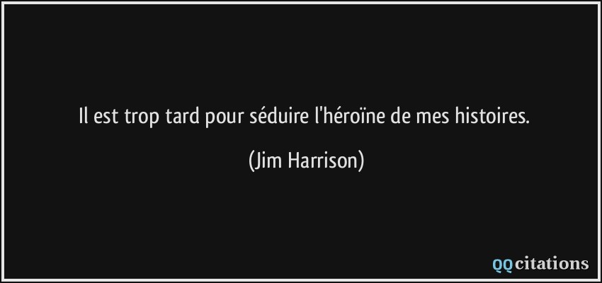 Il est trop tard pour séduire l'héroïne de mes histoires.  - Jim Harrison