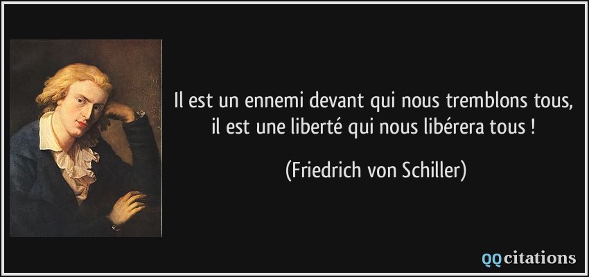 Il est un ennemi devant qui nous tremblons tous, il est une liberté qui nous libérera tous !  - Friedrich von Schiller