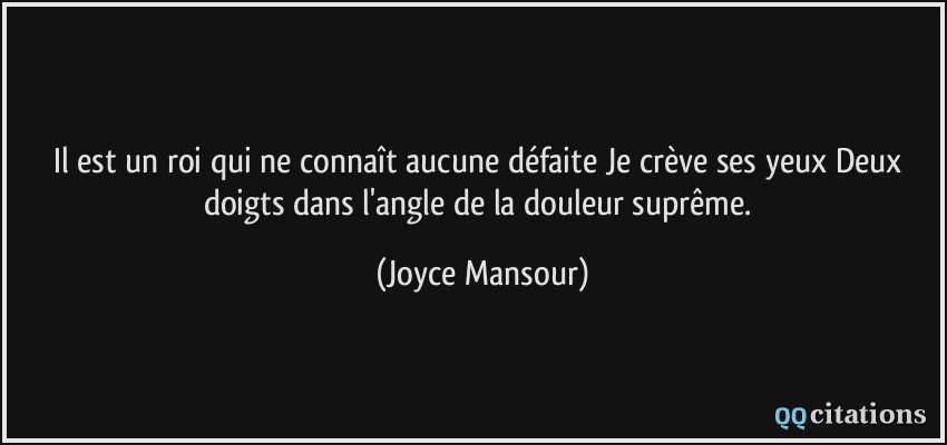Il est un roi qui ne connaît aucune défaite Je crève ses yeux Deux doigts dans l'angle de la douleur suprême.  - Joyce Mansour