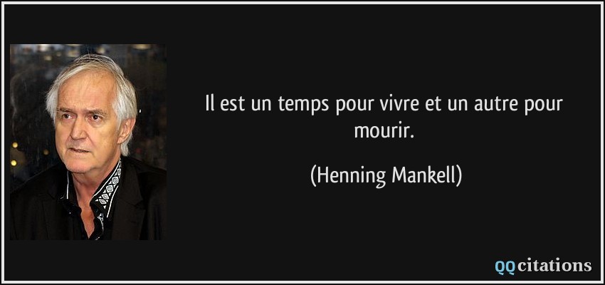 Il est un temps pour vivre et un autre pour mourir.  - Henning Mankell