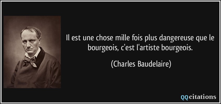 Il est une chose mille fois plus dangereuse que le bourgeois, c'est l'artiste bourgeois.  - Charles Baudelaire