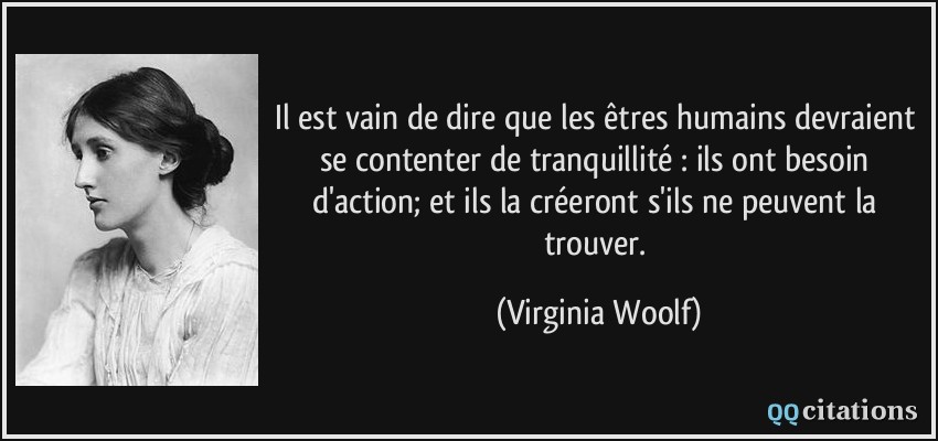 Il est vain de dire que les êtres humains devraient se contenter de tranquillité : ils ont besoin d'action; et ils la créeront s'ils ne peuvent la trouver.  - Virginia Woolf