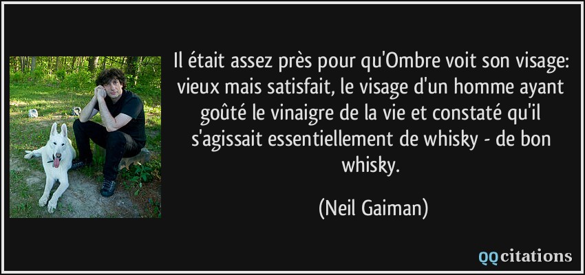Il était assez près pour qu'Ombre voit son visage: vieux mais satisfait, le visage d'un homme ayant goûté le vinaigre de la vie et constaté qu'il s'agissait essentiellement de whisky - de bon whisky.  - Neil Gaiman