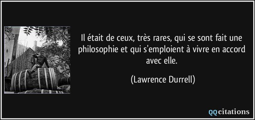 Il était de ceux, très rares, qui se sont fait une philosophie et qui s'emploient à vivre en accord avec elle.  - Lawrence Durrell