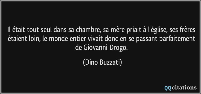 Il était tout seul dans sa chambre, sa mère priait à l'église, ses frères étaient loin, le monde entier vivait donc en se passant parfaitement de Giovanni Drogo.  - Dino Buzzati