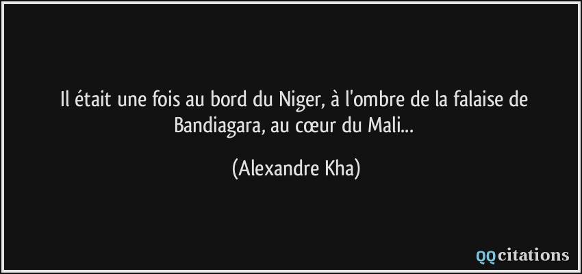 Il était une fois au bord du Niger, à l'ombre de la falaise de Bandiagara, au cœur du Mali...  - Alexandre Kha