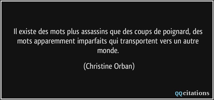 Il existe des mots plus assassins que des coups de poignard, des mots apparemment imparfaits qui transportent vers un autre monde.  - Christine Orban
