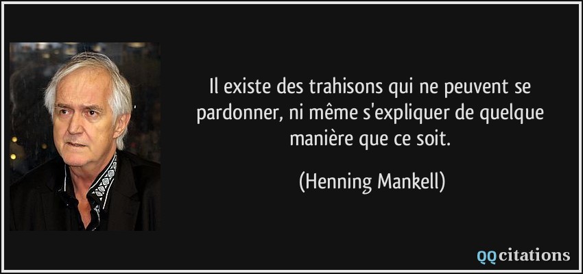 Il existe des trahisons qui ne peuvent se pardonner, ni même s'expliquer de quelque manière que ce soit.  - Henning Mankell