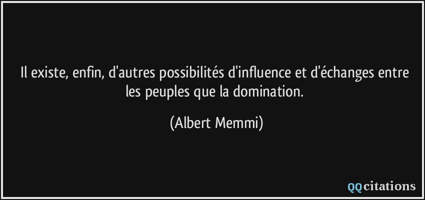 Il existe, enfin, d'autres possibilités d'influence et d'échanges entre les peuples que la domination.  - Albert Memmi