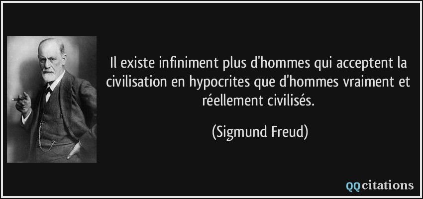 Il existe infiniment plus d'hommes qui acceptent la civilisation en hypocrites que d'hommes vraiment et réellement civilisés.  - Sigmund Freud