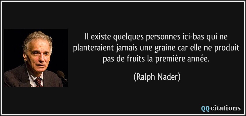 Il existe quelques personnes ici-bas qui ne planteraient jamais une graine car elle ne produit pas de fruits la première année.  - Ralph Nader