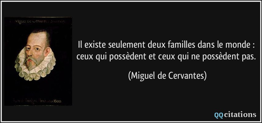 Il existe seulement deux familles dans le monde : ceux qui possèdent et ceux qui ne possèdent pas.  - Miguel de Cervantes