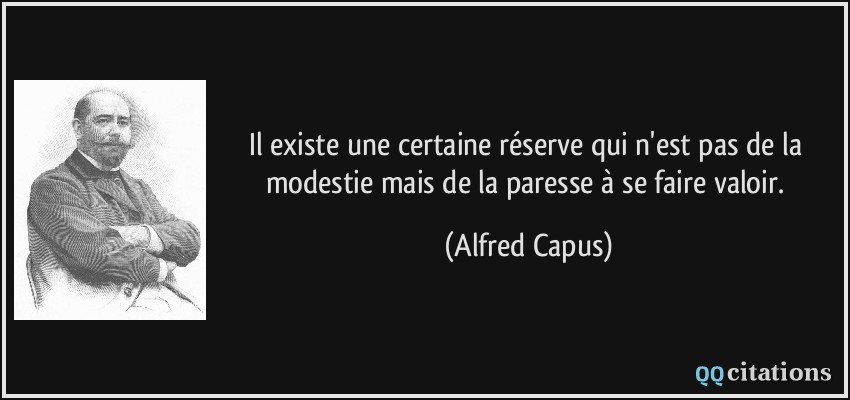 Il existe une certaine réserve qui n'est pas de la modestie mais de la paresse à se faire valoir.  - Alfred Capus