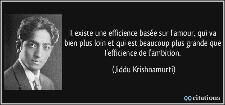 Il existe une efficience basée sur l'amour, qui va bien plus loin et qui est beaucoup plus grande que l'efficience de l'ambition.  - Jiddu Krishnamurti