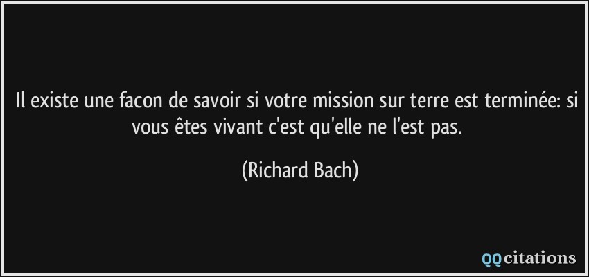 Il existe une facon de savoir si votre mission sur terre est terminée: si vous êtes vivant c'est qu'elle ne l'est pas.  - Richard Bach