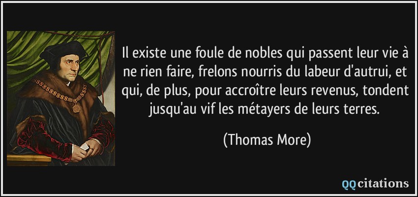 Il existe une foule de nobles qui passent leur vie à ne rien faire, frelons nourris du labeur d'autrui, et qui, de plus, pour accroître leurs revenus, tondent jusqu'au vif les métayers de leurs terres.  - Thomas More
