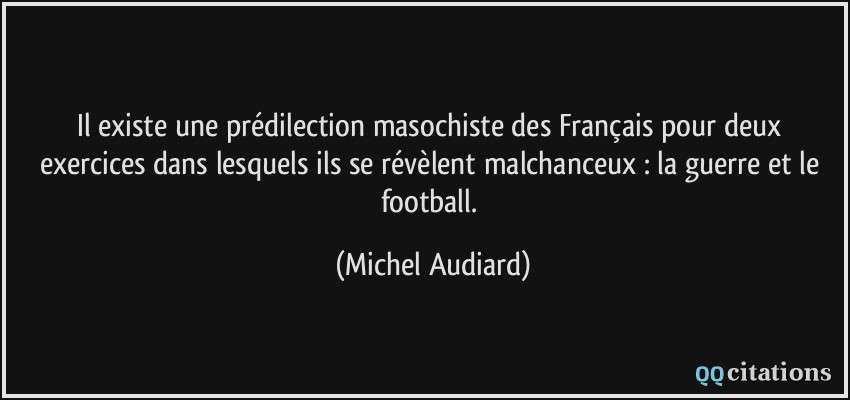 Il existe une prédilection masochiste des Français pour deux exercices dans lesquels ils se révèlent malchanceux : la guerre et le football.  - Michel Audiard