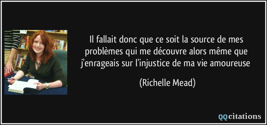 Il fallait donc que ce soit la source de mes problèmes qui me découvre alors même que j'enrageais sur l'injustice de ma vie amoureuse  - Richelle Mead