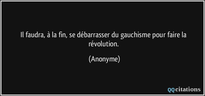Il faudra, à la fin, se débarrasser du gauchisme pour faire la révolution.  - Anonyme