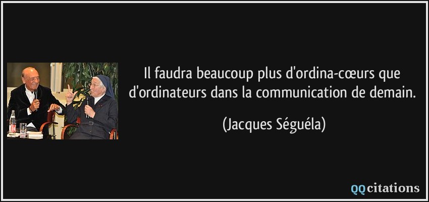 Il faudra beaucoup plus d'ordina-cœurs que d'ordinateurs dans la communication de demain.  - Jacques Séguéla