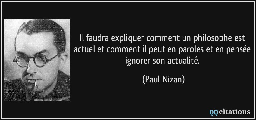Il faudra expliquer comment un philosophe est actuel et comment il peut en paroles et en pensée ignorer son actualité.  - Paul Nizan