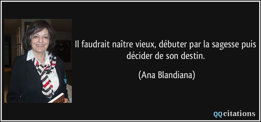 Il faudrait naître vieux, débuter par la sagesse puis décider de son destin.  - Ana Blandiana