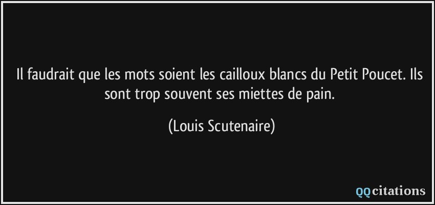 Il faudrait que les mots soient les cailloux blancs du Petit Poucet. Ils sont trop souvent ses miettes de pain.  - Louis Scutenaire