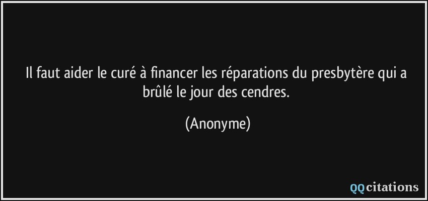 Il faut aider le curé à financer les réparations du presbytère qui a brûlé le jour des cendres.  - Anonyme