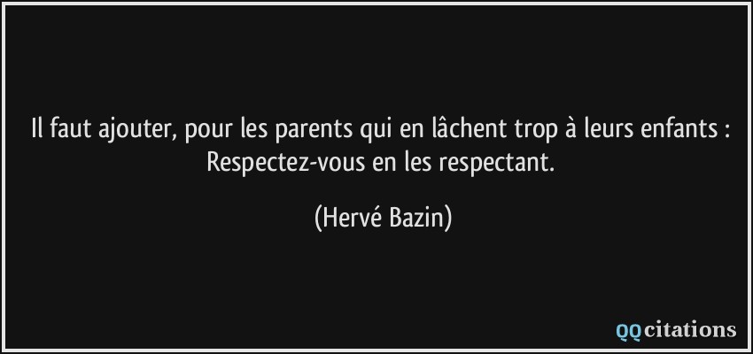 Il faut ajouter, pour les parents qui en lâchent trop à leurs enfants : Respectez-vous en les respectant.  - Hervé Bazin