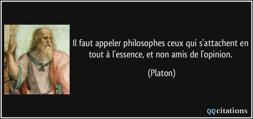 Il faut appeler philosophes ceux qui s'attachent en tout à l'essence, et non amis de l'opinion.  - Platon