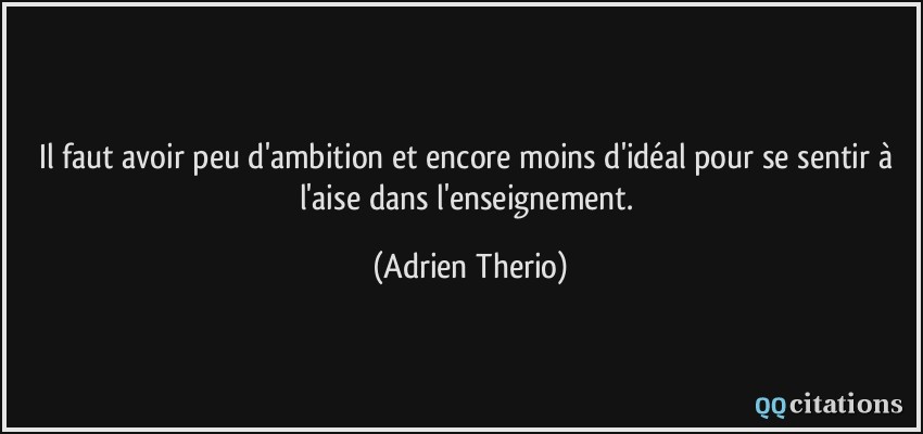 Il faut avoir peu d'ambition et encore moins d'idéal pour se sentir à l'aise dans l'enseignement.  - Adrien Therio