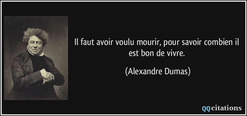 Il faut avoir voulu mourir, pour savoir combien il est bon de vivre.  - Alexandre Dumas