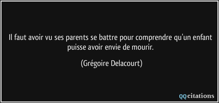 Il faut avoir vu ses parents se battre pour comprendre qu'un enfant puisse avoir envie de mourir.  - Grégoire Delacourt