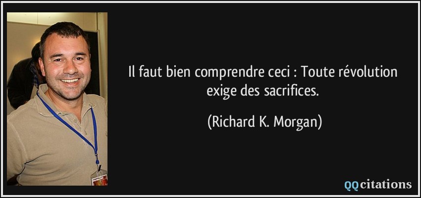 Il faut bien comprendre ceci : Toute révolution exige des sacrifices.  - Richard K. Morgan