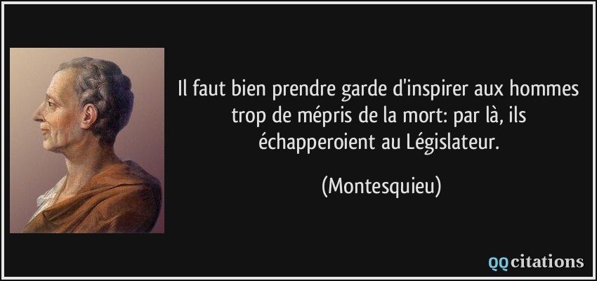 Il faut bien prendre garde d'inspirer aux hommes trop de mépris de la mort: par là, ils échapperoient au Législateur.  - Montesquieu