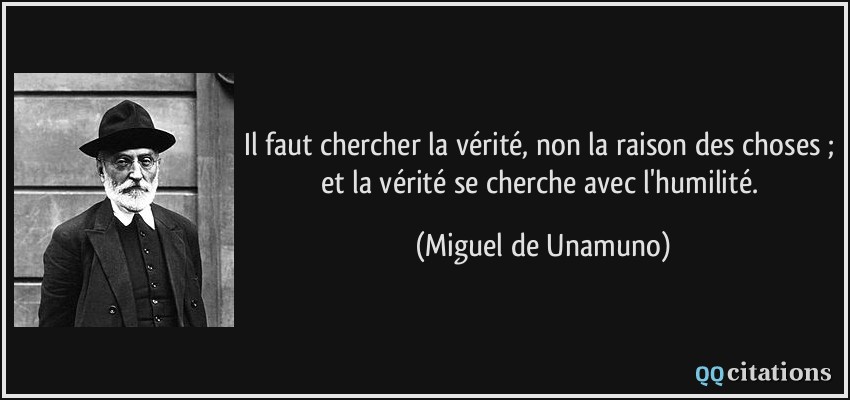 Il faut chercher la vérité, non la raison des choses ; et la vérité se cherche avec l'humilité.  - Miguel de Unamuno