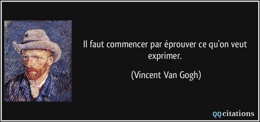 Il faut commencer par éprouver ce qu'on veut exprimer.  - Vincent Van Gogh