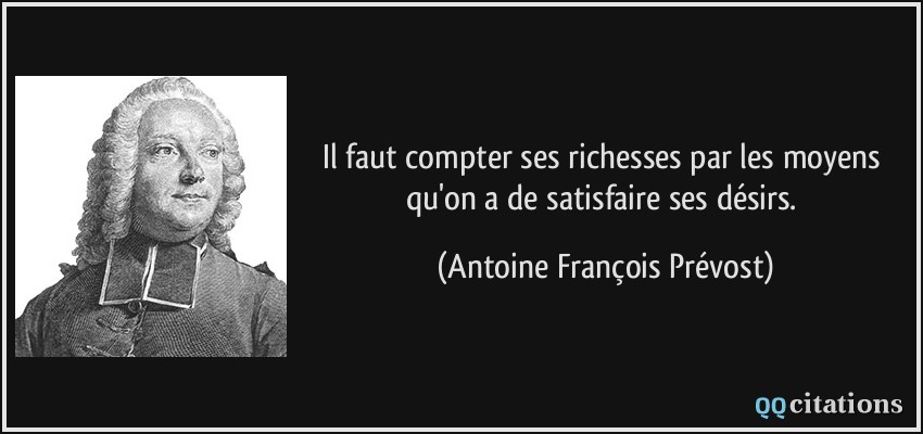 Il faut compter ses richesses par les moyens qu'on a de satisfaire ses désirs.  - Antoine François Prévost