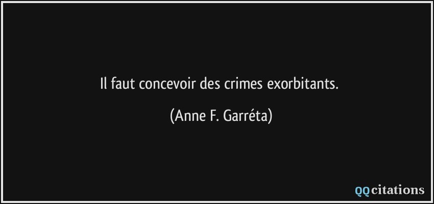 Il faut concevoir des crimes exorbitants.  - Anne F. Garréta