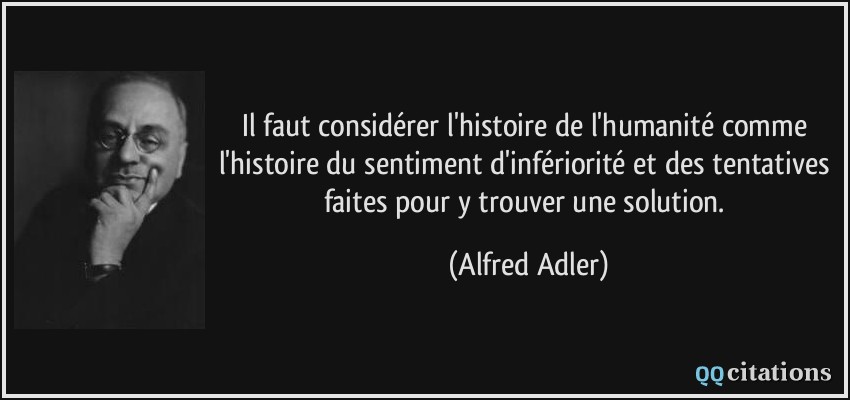 Il faut considérer l'histoire de l'humanité comme l'histoire du sentiment d'infériorité et des tentatives faites pour y trouver une solution.  - Alfred Adler